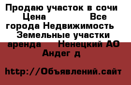 Продаю участок в сочи › Цена ­ 700 000 - Все города Недвижимость » Земельные участки аренда   . Ненецкий АО,Андег д.